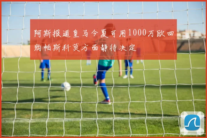 阿斯报道皇马今夏可用1000万欧回购帕斯科莫方面静待决定