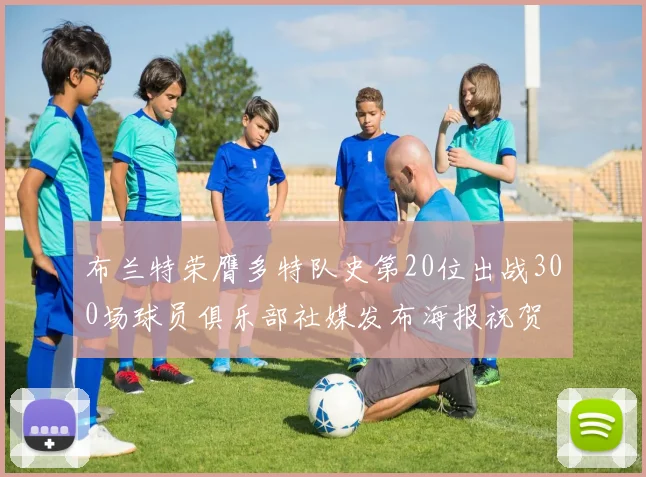 布兰特荣膺多特队史第20位出战300场球员俱乐部社媒发布海报祝贺