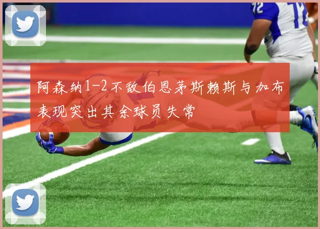 阿森纳1-2不敌伯恩茅斯赖斯与加布表现突出其余球员失常