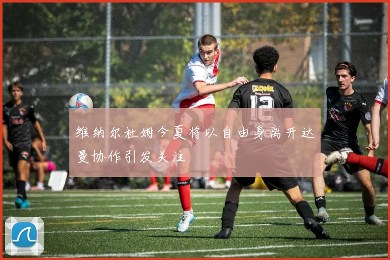 维纳尔杜姆今夏将以自由身离开达曼协作引发关注