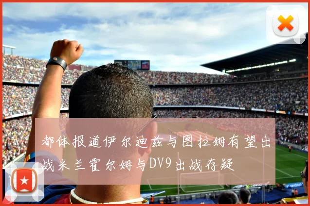 都体报道伊尔迪兹与图拉姆有望出战米兰霍尔姆与DV9出战存疑