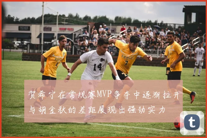 贺希宁在常规赛MVP争夺中逐渐拉开与胡金秋的差距展现出强劲实力