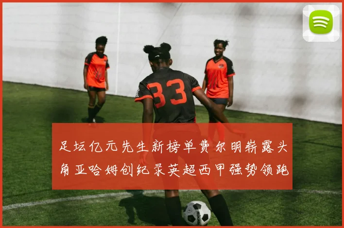 足坛亿元先生新榜单费尔明崭露头角亚哈姆创纪录英超西甲强势领跑