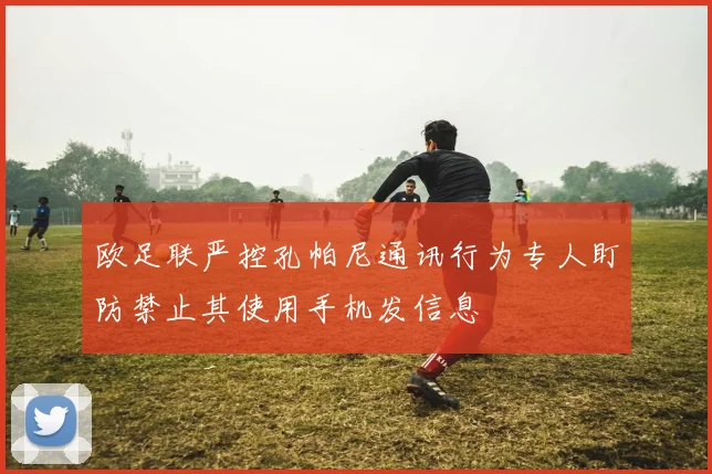 欧足联严控孔帕尼通讯行为专人盯防禁止其使用手机发信息