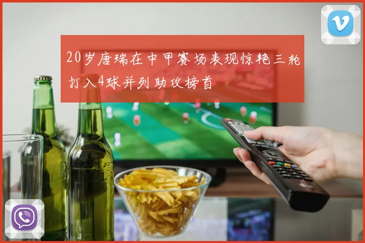 20岁唐瑞在中甲赛场表现惊艳三轮打入4球并列助攻榜首