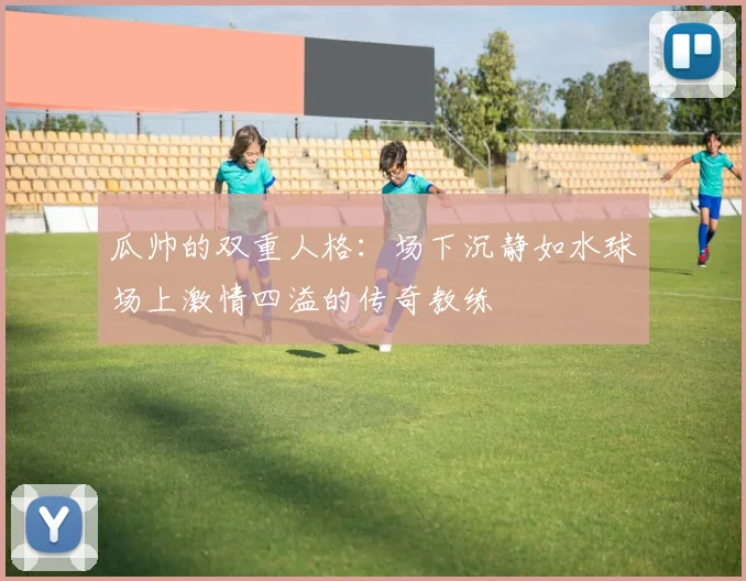 瓜帅的双重人格：场下沉静如水球场上激情四溢的传奇教练