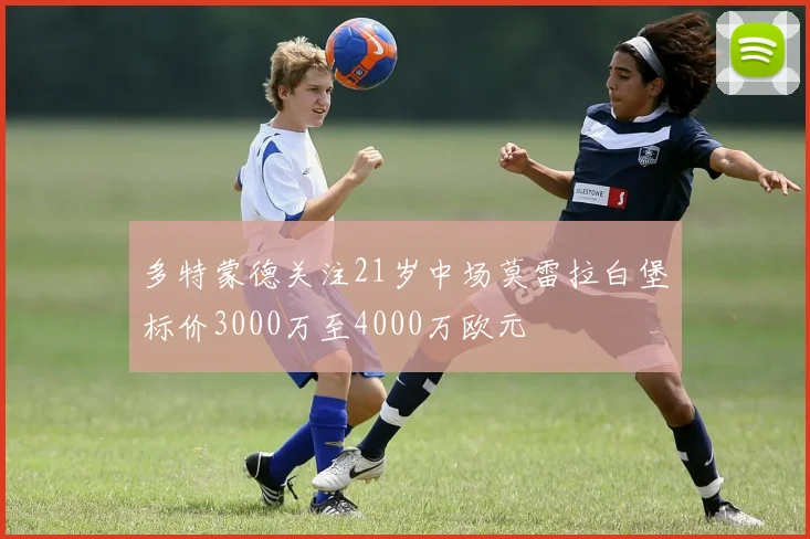 多特蒙德关注21岁中场莫雷拉白堡标价3000万至4000万欧元