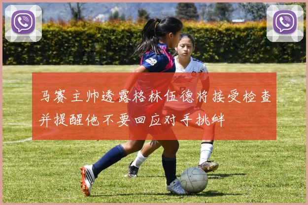 马赛主帅透露格林伍德将接受检查并提醒他不要回应对手挑衅