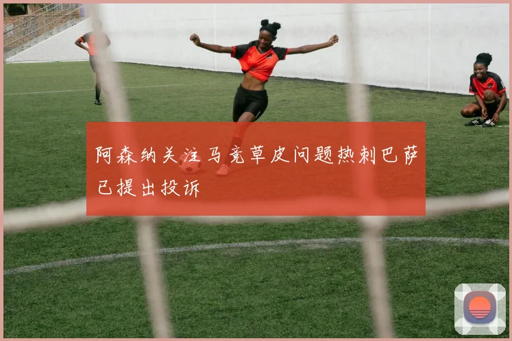 阿森纳关注马竞草皮问题热刺巴萨已提出投诉