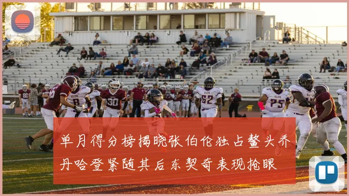单月得分榜揭晓张伯伦独占鳌头乔丹哈登紧随其后东契奇表现抢眼