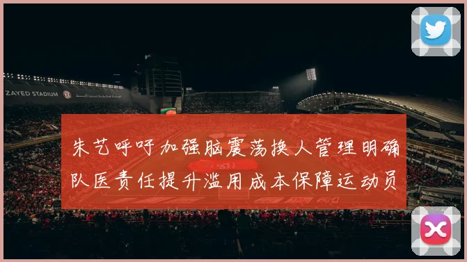 朱艺呼吁加强脑震荡换人管理明确队医责任提升滥用成本保障运动员健康